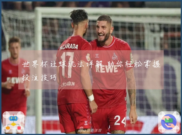 世界杯让球玩法详解 助你轻松掌握投注技巧