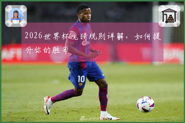 2026世界杯竞猜规则详解，如何提升你的胜率