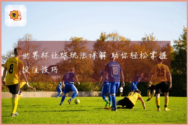 世界杯让球玩法详解 助你轻松掌握投注技巧