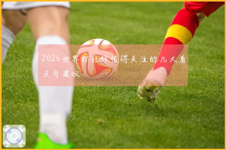 2026世界杯让球值得关注的几大看点与建议