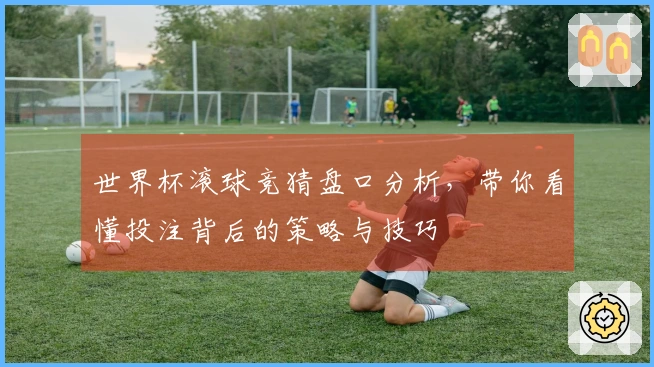 世界杯滚球竞猜盘口分析，带你看懂投注背后的策略与技巧