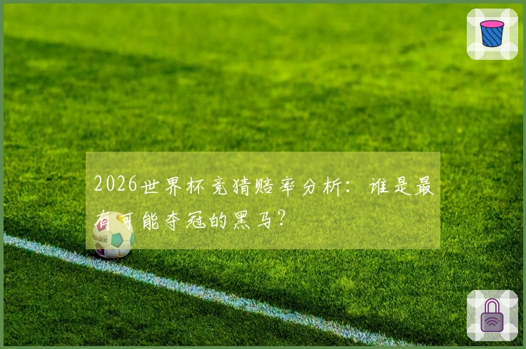 2026世界杯竞猜赔率分析：谁是最有可能夺冠的黑马？