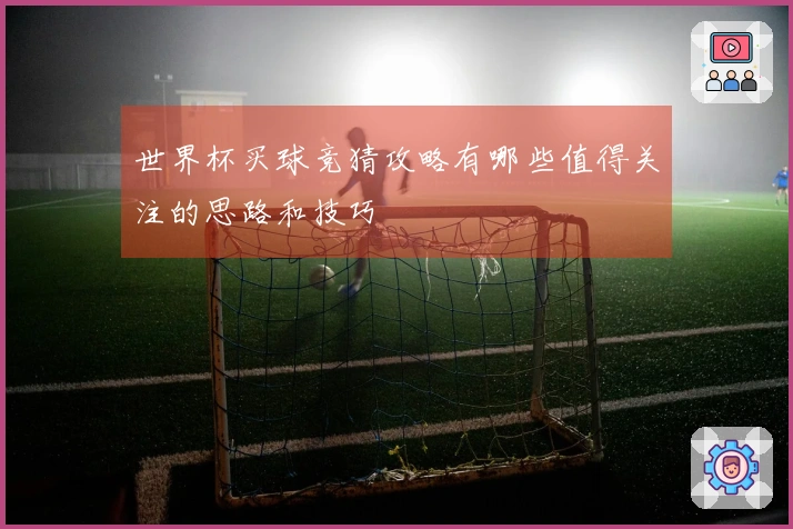 世界杯买球竞猜攻略有哪些值得关注的思路和技巧