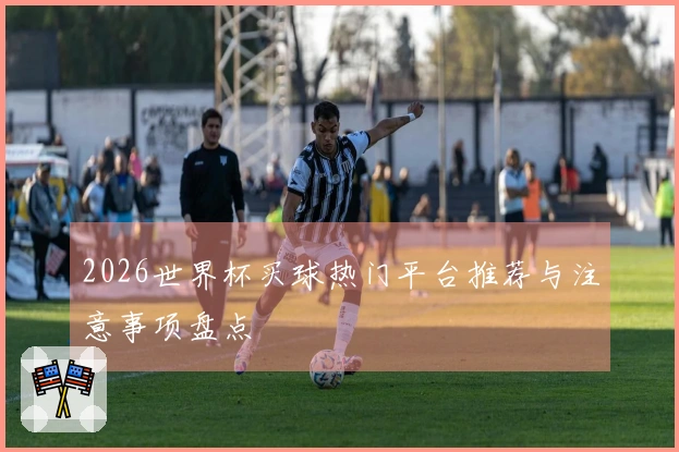 2026世界杯买球热门平台推荐与注意事项盘点