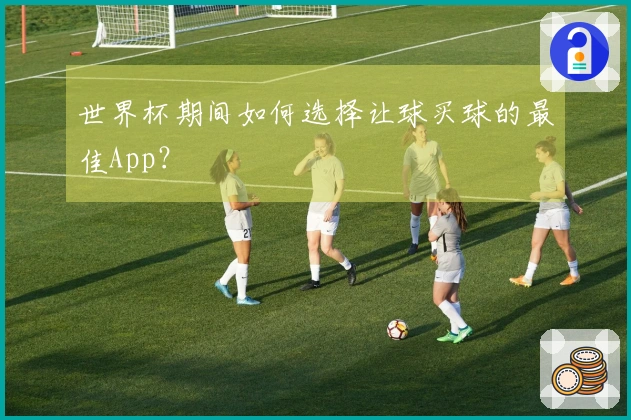 世界杯期间如何选择让球买球的最佳App？