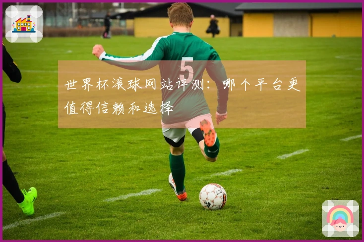 世界杯滚球网站评测：哪个平台更值得信赖和选择