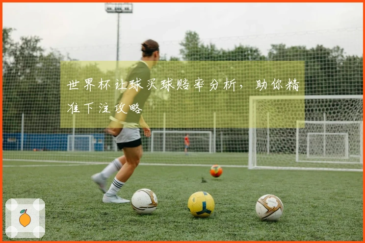 世界杯让球买球赔率分析，助你精准下注攻略