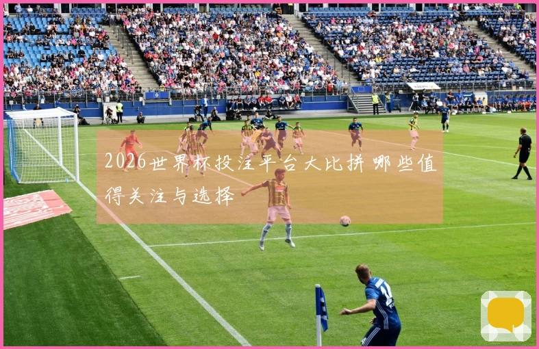 2026世界杯投注平台大比拼 哪些值得关注与选择