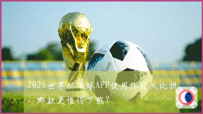 2026世界杯滚球APP使用体验大比拼，哪款更值得下载？