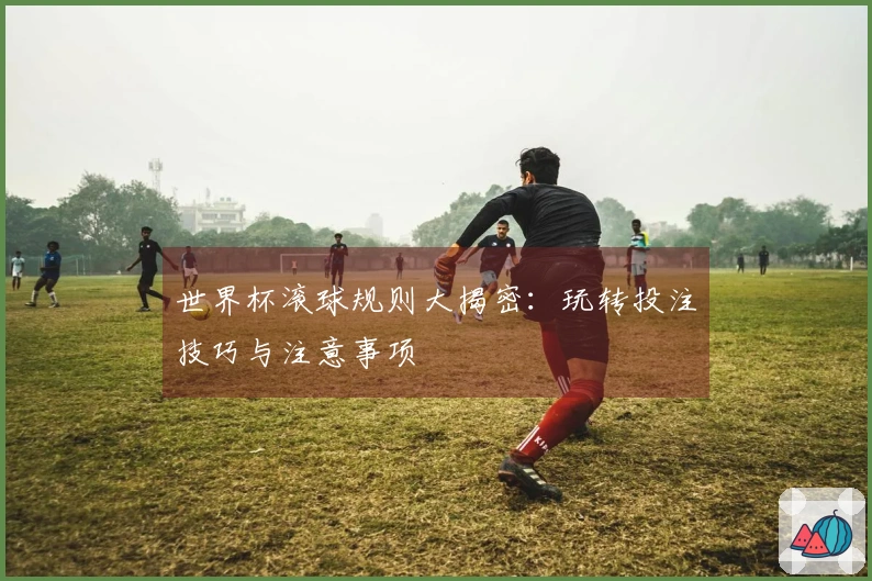 世界杯滚球规则大揭密：玩转投注技巧与注意事项