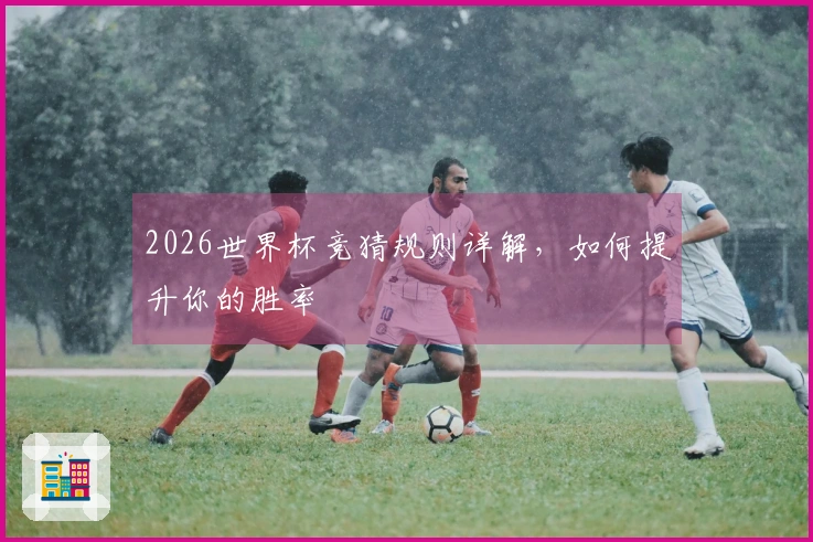 2026世界杯竞猜规则详解，如何提升你的胜率