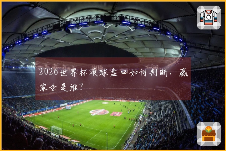2026世界杯滚球盘口如何判断，赢家会是谁？
